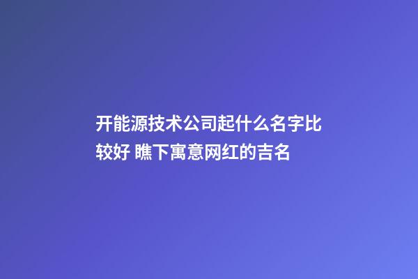 开能源技术公司起什么名字比较好 瞧下寓意网红的吉名